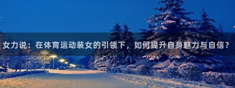女力说：在体育运动装女的引领下，如何提升自身魅力与自信？
