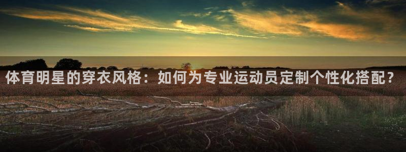 体育明星的穿衣风格：如何为专业运动员定制个性化搭配？